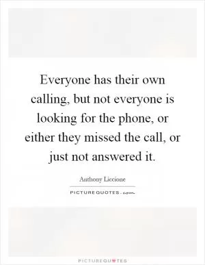 Everyone has their own calling, but not everyone is looking for the phone, or either they missed the call, or just not answered it Picture Quote #1