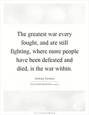 The greatest war every fought, and are still fighting, where more people have been defeated and died, is the war within Picture Quote #1