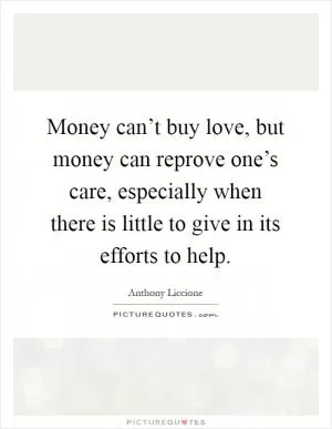 Money can’t buy love, but money can reprove one’s care, especially when there is little to give in its efforts to help Picture Quote #1