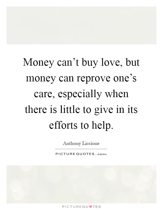 Money can't buy love, but money can reprove one's care, especially when there is little to give in its efforts to help Picture Quote #1