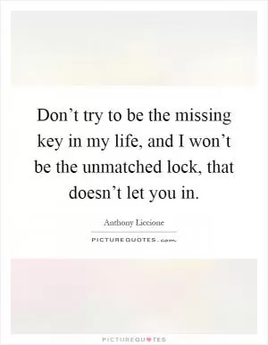 Don’t try to be the missing key in my life, and I won’t be the unmatched lock, that doesn’t let you in Picture Quote #1