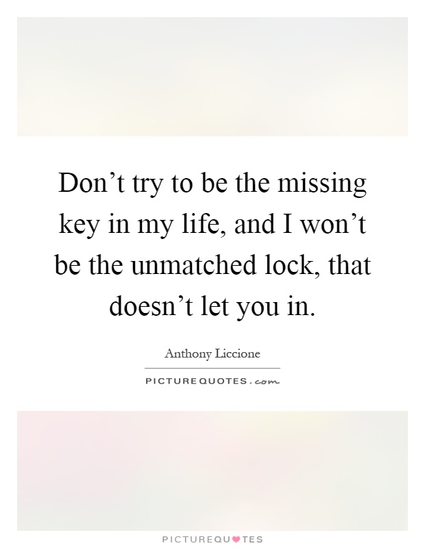Don't try to be the missing key in my life, and I won't be the unmatched lock, that doesn't let you in Picture Quote #1