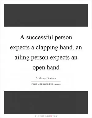 A successful person expects a clapping hand, an ailing person expects an open hand Picture Quote #1