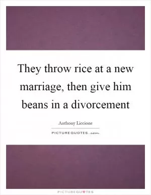They throw rice at a new marriage, then give him beans in a divorcement Picture Quote #1