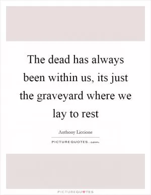 The dead has always been within us, its just the graveyard where we lay to rest Picture Quote #1