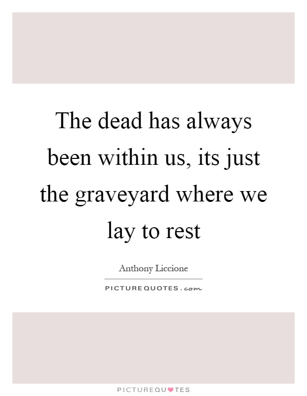 The dead has always been within us, its just the graveyard where we lay to rest Picture Quote #1