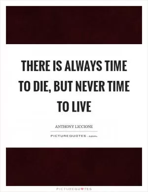 There is always time to die, but never time to live Picture Quote #1