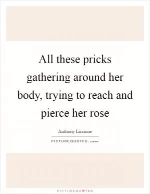 All these pricks gathering around her body, trying to reach and pierce her rose Picture Quote #1