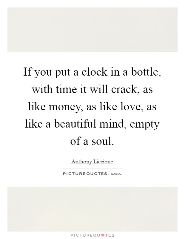 If you put a clock in a bottle, with time it will crack, as like money, as like love, as like a beautiful mind, empty of a soul Picture Quote #1