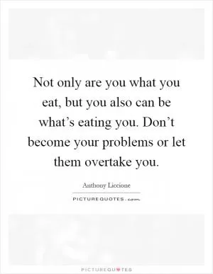 Not only are you what you eat, but you also can be what’s eating you. Don’t become your problems or let them overtake you Picture Quote #1