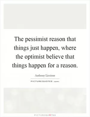 The pessimist reason that things just happen, where the optimist believe that things happen for a reason Picture Quote #1