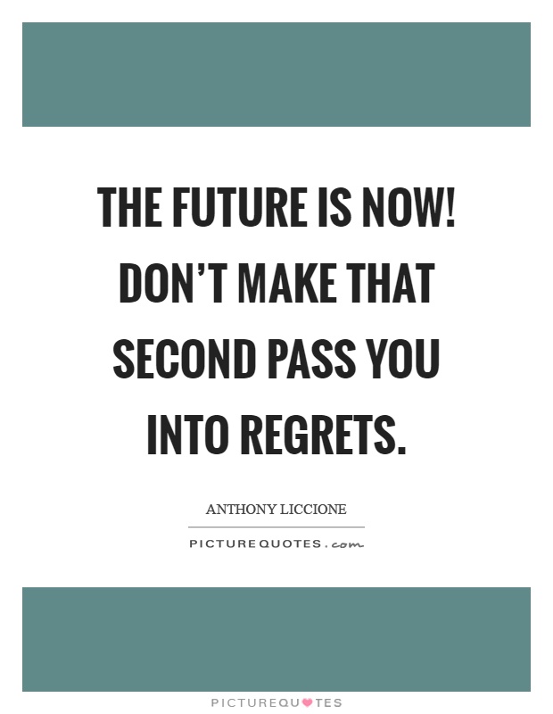 The future is now! Don't make that second pass you into regrets Picture Quote #1