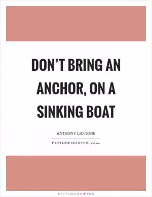 Don’t bring an anchor, on a sinking boat Picture Quote #1