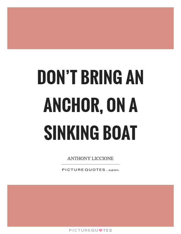 Don't bring an anchor, on a sinking boat Picture Quote #1