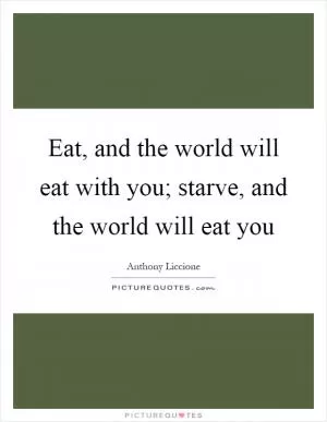 Eat, and the world will eat with you; starve, and the world will eat you Picture Quote #1