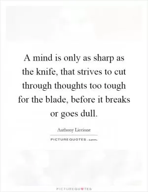 A mind is only as sharp as the knife, that strives to cut through thoughts too tough for the blade, before it breaks or goes dull Picture Quote #1