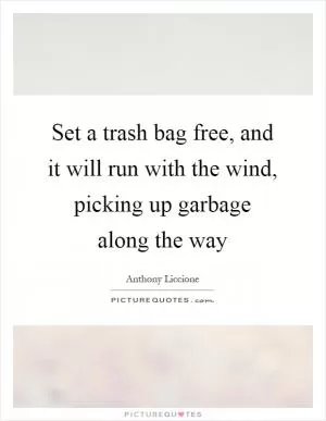 Set a trash bag free, and it will run with the wind, picking up garbage along the way Picture Quote #1