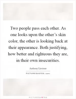 Two people pass each other. As one looks upon the other’s skin color, the other is looking back at their appearance. Both justifying, how better and righteous they are, in their own insecurities Picture Quote #1
