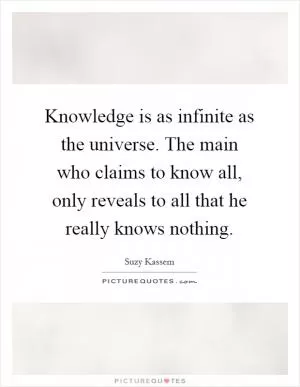 Knowledge is as infinite as the universe. The main who claims to know all, only reveals to all that he really knows nothing Picture Quote #1