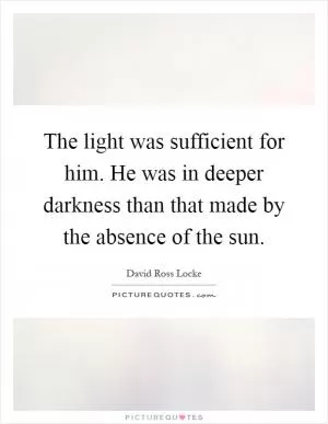 The light was sufficient for him. He was in deeper darkness than that made by the absence of the sun Picture Quote #1