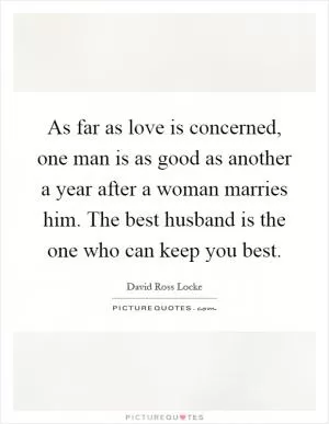 As far as love is concerned, one man is as good as another a year after a woman marries him. The best husband is the one who can keep you best Picture Quote #1