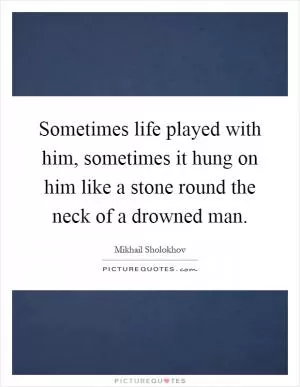 Sometimes life played with him, sometimes it hung on him like a stone round the neck of a drowned man Picture Quote #1