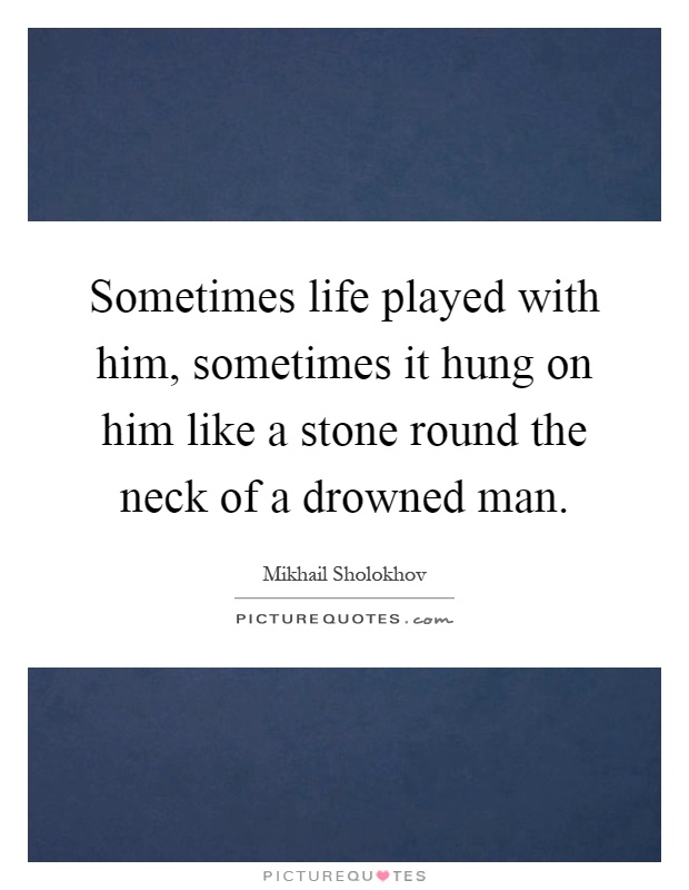 Sometimes life played with him, sometimes it hung on him like a stone round the neck of a drowned man Picture Quote #1