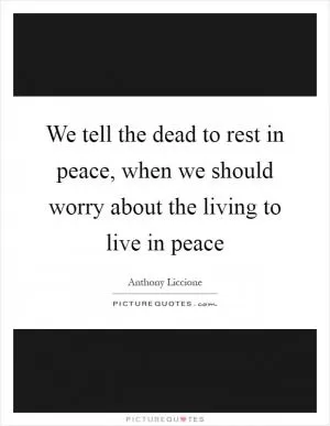 We tell the dead to rest in peace, when we should worry about the living to live in peace Picture Quote #1