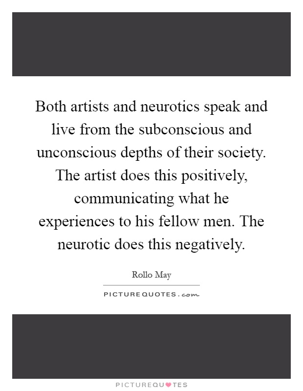 Both artists and neurotics speak and live from the subconscious and unconscious depths of their society. The artist does this positively, communicating what he experiences to his fellow men. The neurotic does this negatively Picture Quote #1