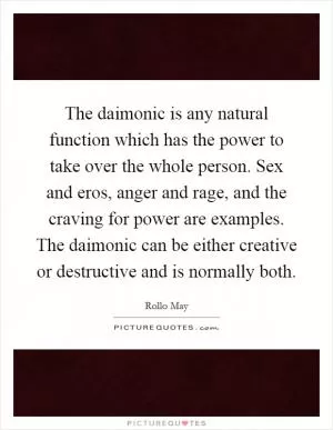 The daimonic is any natural function which has the power to take over the whole person. Sex and eros, anger and rage, and the craving for power are examples. The daimonic can be either creative or destructive and is normally both Picture Quote #1