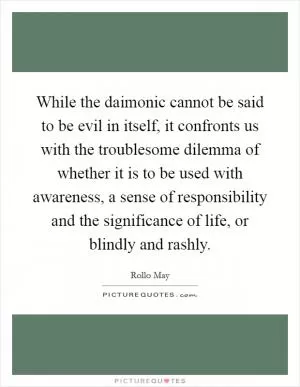While the daimonic cannot be said to be evil in itself, it confronts us with the troublesome dilemma of whether it is to be used with awareness, a sense of responsibility and the significance of life, or blindly and rashly Picture Quote #1
