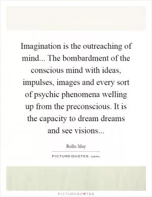 Imagination is the outreaching of mind... The bombardment of the conscious mind with ideas, impulses, images and every sort of psychic phenomena welling up from the preconscious. It is the capacity to dream dreams and see visions Picture Quote #1
