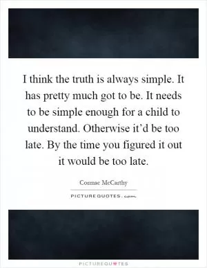 I think the truth is always simple. It has pretty much got to be. It needs to be simple enough for a child to understand. Otherwise it’d be too late. By the time you figured it out it would be too late Picture Quote #1