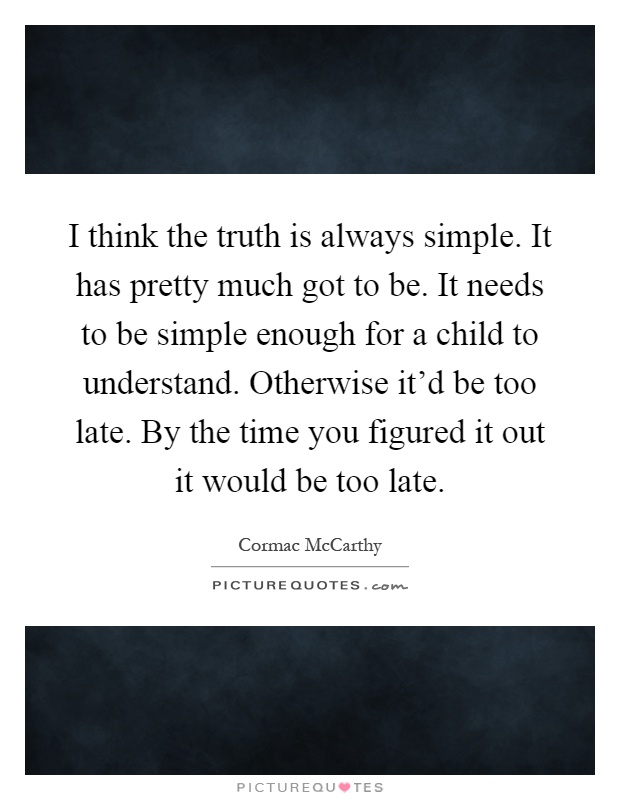 I think the truth is always simple. It has pretty much got to be. It needs to be simple enough for a child to understand. Otherwise it'd be too late. By the time you figured it out it would be too late Picture Quote #1