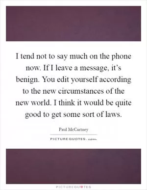 I tend not to say much on the phone now. If I leave a message, it’s benign. You edit yourself according to the new circumstances of the new world. I think it would be quite good to get some sort of laws Picture Quote #1