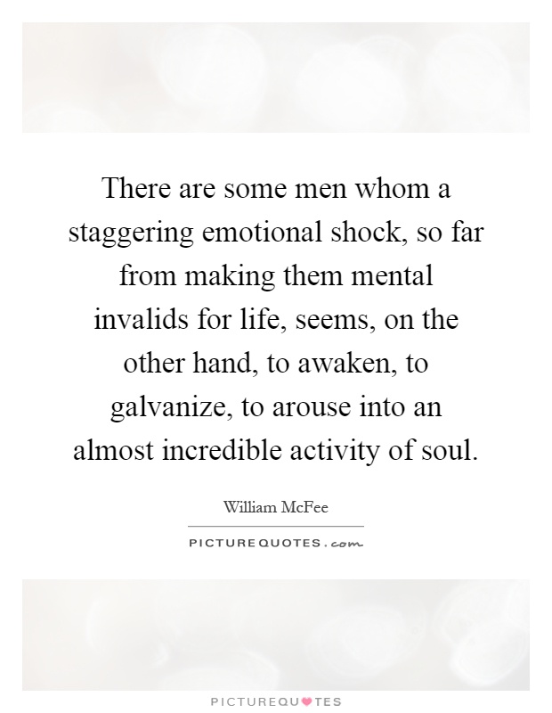 There are some men whom a staggering emotional shock, so far from making them mental invalids for life, seems, on the other hand, to awaken, to galvanize, to arouse into an almost incredible activity of soul Picture Quote #1