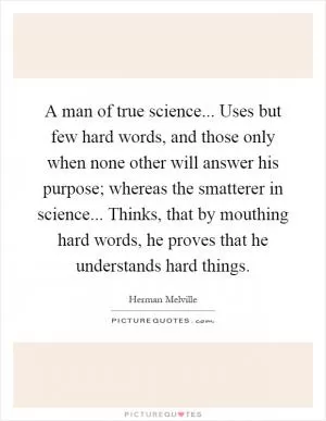 A man of true science... Uses but few hard words, and those only when none other will answer his purpose; whereas the smatterer in science... Thinks, that by mouthing hard words, he proves that he understands hard things Picture Quote #1
