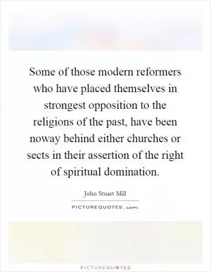 Some of those modern reformers who have placed themselves in strongest opposition to the religions of the past, have been noway behind either churches or sects in their assertion of the right of spiritual domination Picture Quote #1
