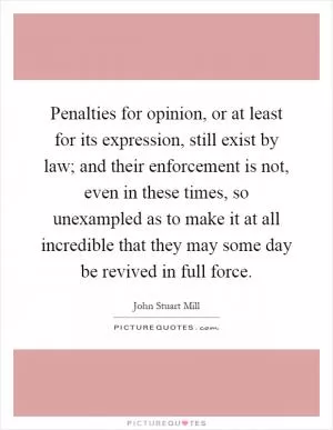 Penalties for opinion, or at least for its expression, still exist by law; and their enforcement is not, even in these times, so unexampled as to make it at all incredible that they may some day be revived in full force Picture Quote #1