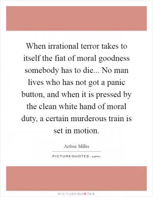 When irrational terror takes to itself the fiat of moral goodness somebody has to die... No man lives who has not got a panic button, and when it is pressed by the clean white hand of moral duty, a certain murderous train is set in motion Picture Quote #1