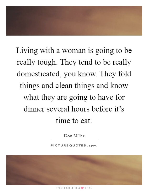 Living with a woman is going to be really tough. They tend to be really domesticated, you know. They fold things and clean things and know what they are going to have for dinner several hours before it's time to eat Picture Quote #1