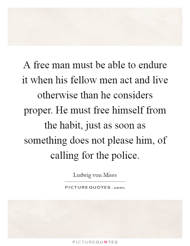 A free man must be able to endure it when his fellow men act and live otherwise than he considers proper. He must free himself from the habit, just as soon as something does not please him, of calling for the police Picture Quote #1