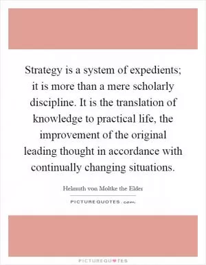 Strategy is a system of expedients; it is more than a mere scholarly discipline. It is the translation of knowledge to practical life, the improvement of the original leading thought in accordance with continually changing situations Picture Quote #1