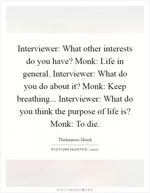 Interviewer: What other interests do you have? Monk: Life in general. Interviewer: What do you do about it? Monk: Keep breathing... Interviewer: What do you think the purpose of life is? Monk: To die Picture Quote #1