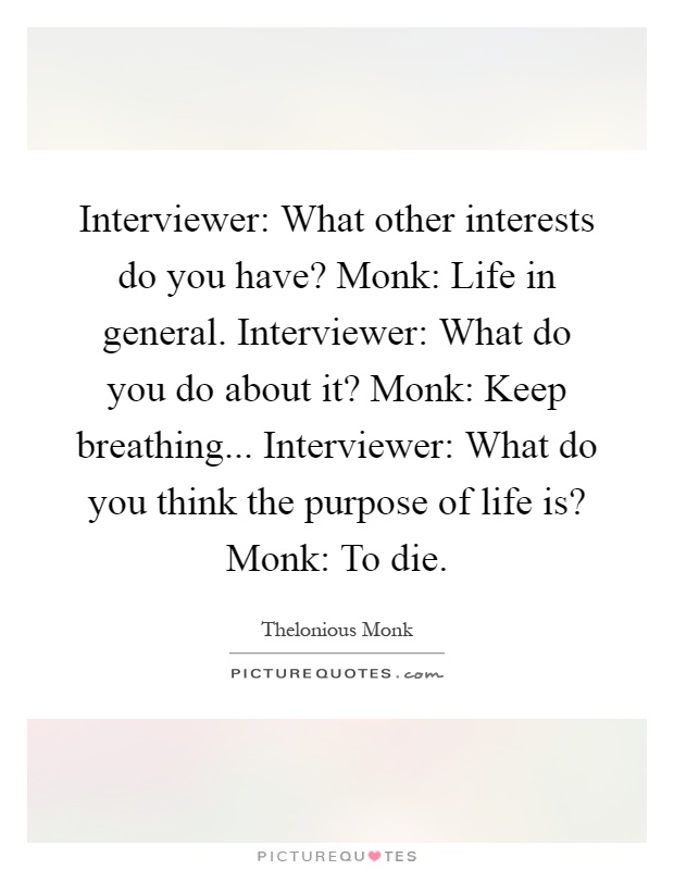 Interviewer: What other interests do you have? Monk: Life in general. Interviewer: What do you do about it? Monk: Keep breathing... Interviewer: What do you think the purpose of life is? Monk: To die Picture Quote #1
