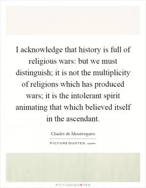 I acknowledge that history is full of religious wars: but we must distinguish; it is not the multiplicity of religions which has produced wars; it is the intolerant spirit animating that which believed itself in the ascendant Picture Quote #1