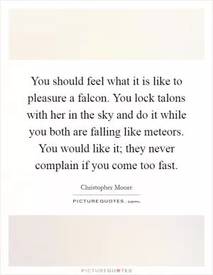 You should feel what it is like to pleasure a falcon. You lock talons with her in the sky and do it while you both are falling like meteors. You would like it; they never complain if you come too fast Picture Quote #1