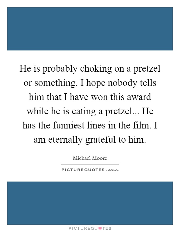 He is probably choking on a pretzel or something. I hope nobody tells him that I have won this award while he is eating a pretzel... He has the funniest lines in the film. I am eternally grateful to him Picture Quote #1