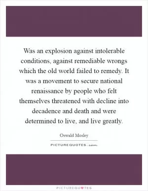 Was an explosion against intolerable conditions, against remediable wrongs which the old world failed to remedy. It was a movement to secure national renaissance by people who felt themselves threatened with decline into decadence and death and were determined to live, and live greatly Picture Quote #1