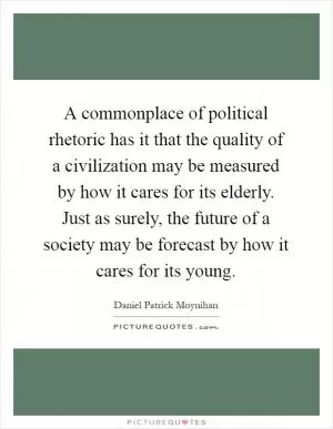 A commonplace of political rhetoric has it that the quality of a civilization may be measured by how it cares for its elderly. Just as surely, the future of a society may be forecast by how it cares for its young Picture Quote #1